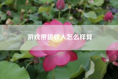 游戏带货收入怎么样算