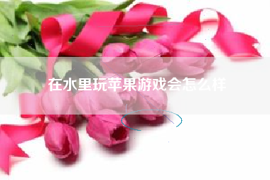 在水里玩苹果游戏会怎么样