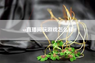 vr直播间玩游戏怎么样