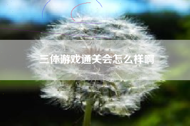 三体游戏通关会怎么样啊