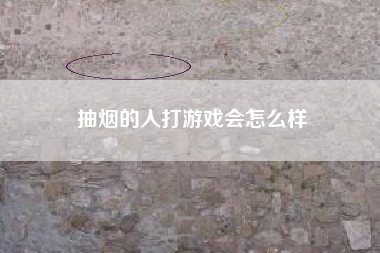 抽烟的人打游戏会怎么样