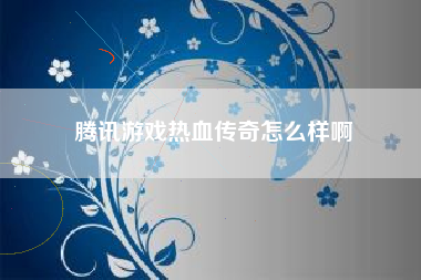 腾讯游戏热血传奇怎么样啊