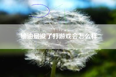 输油层没了打游戏会怎么样