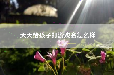 天天给孩子打游戏会怎么样