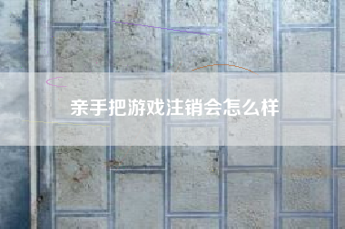 亲手把游戏注销会怎么样