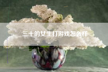 三十的女生打游戏怎么样