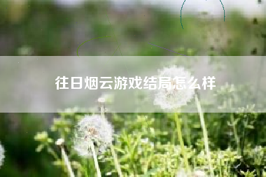 往日烟云游戏结局怎么样