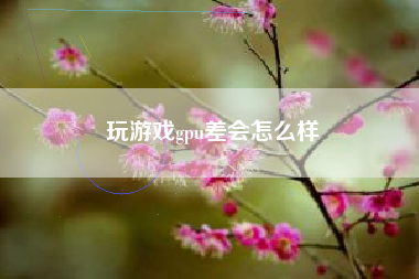 玩游戏gpu差会怎么样