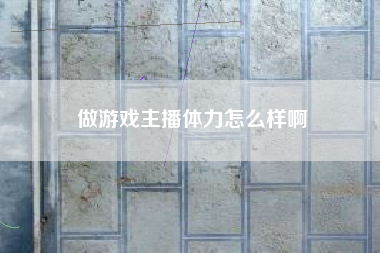 做游戏主播体力怎么样啊