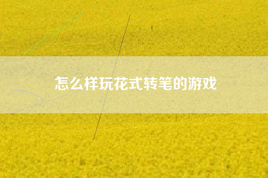 怎么样玩花式转笔的游戏