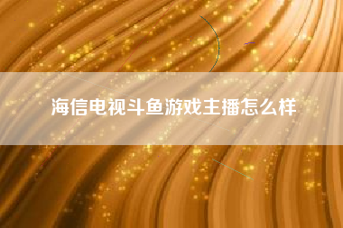 海信电视斗鱼游戏主播怎么样