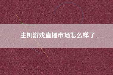 主机游戏直播市场怎么样了