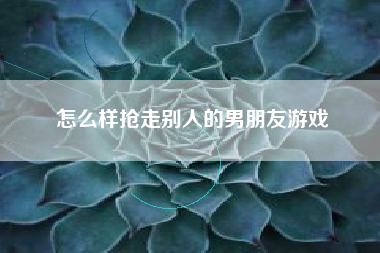 怎么样抢走别人的男朋友游戏