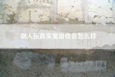 别人玩真实鬼游戏会怎么样