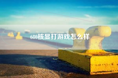 680核显打游戏怎么样