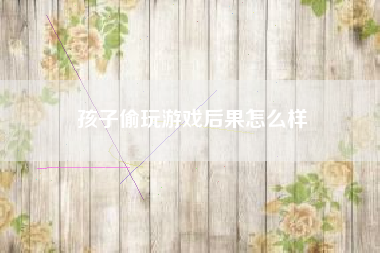 孩子偷玩游戏后果怎么样