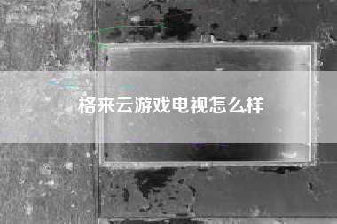格来云游戏电视怎么样