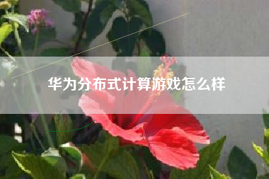 华为分布式计算游戏怎么样