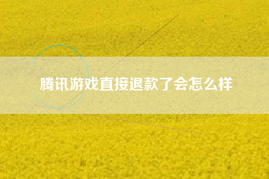 腾讯游戏直接退款了会怎么样