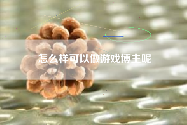 怎么样可以做游戏博主呢