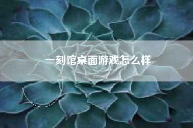 一刻馆桌面游戏怎么样