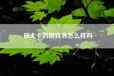 玩太卡的游戏会怎么样吗