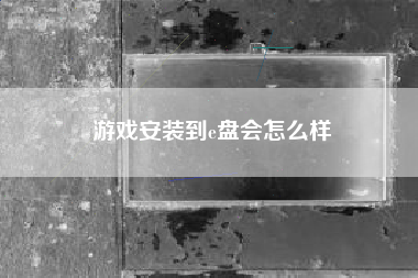 游戏安装到e盘会怎么样