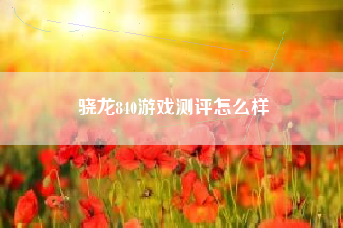 骁龙840游戏测评怎么样