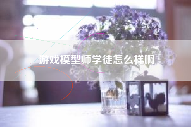 游戏模型师学徒怎么样啊