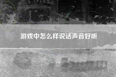 游戏中怎么样说话声音好听