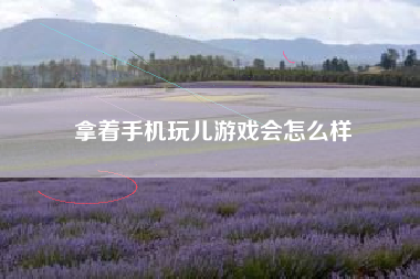 拿着手机玩儿游戏会怎么样