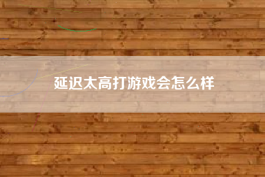 延迟太高打游戏会怎么样