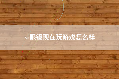 vr眼镜现在玩游戏怎么样