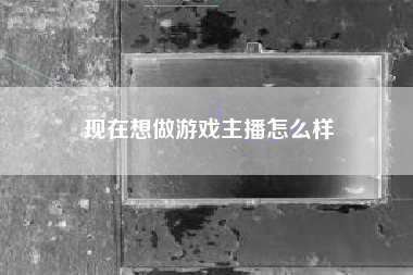 现在想做游戏主播怎么样