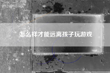 怎么样才能远离孩子玩游戏