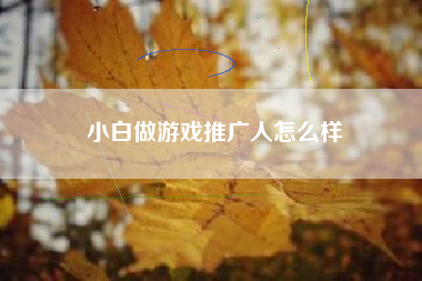 小白做游戏推广人怎么样