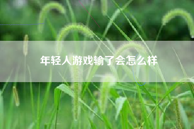 年轻人游戏输了会怎么样
